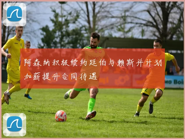 阿森纳积极续约廷伯与赖斯并计划加薪提升合同待遇