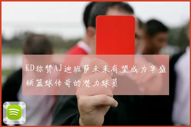 KD称赞AJ迪班萨未来有望成为华盛顿篮球传奇的潜力球员
