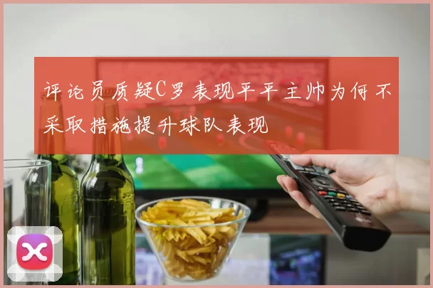 评论员质疑C罗表现平平主帅为何不采取措施提升球队表现