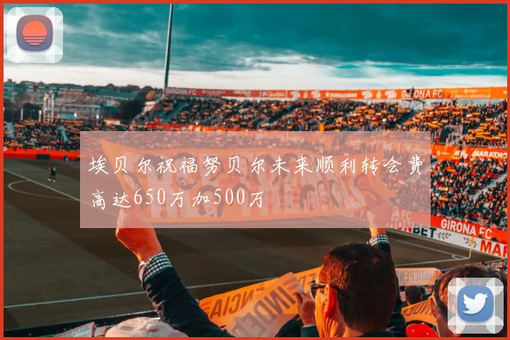 埃贝尔祝福努贝尔未来顺利转会费高达650万加500万