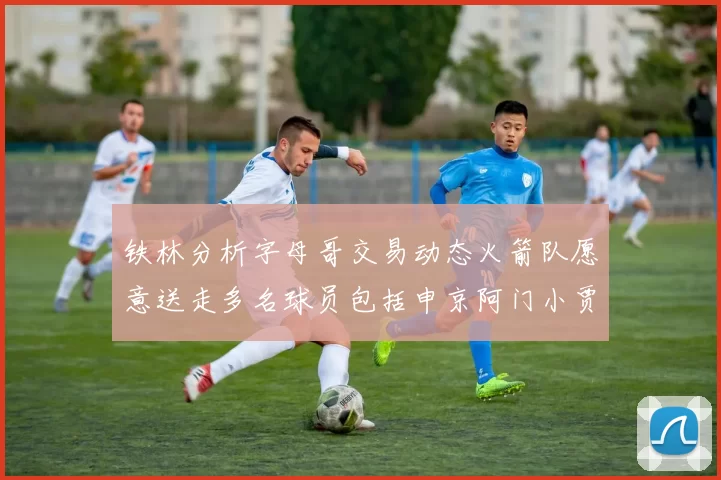 铁林分析字母哥交易动态火箭队愿意送走多名球员包括申京阿门小贾