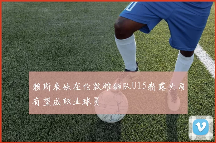 赖斯表妹在伦敦雌狮队U15崭露头角有望成职业球员