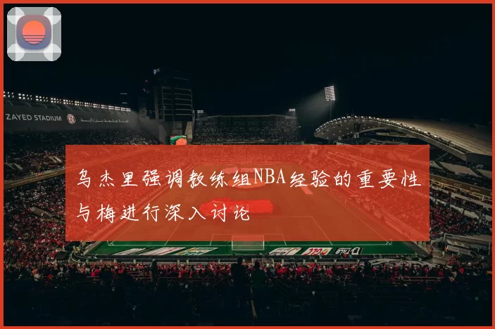 乌杰里强调教练组NBA经验的重要性与梅进行深入讨论