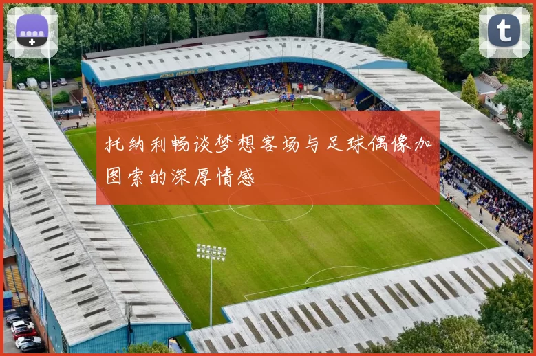 托纳利畅谈梦想客场与足球偶像加图索的深厚情感