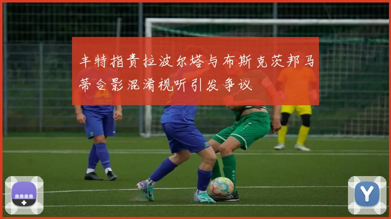 丰特指责拉波尔塔与布斯克茨邦马蒂合影混淆视听引发争议