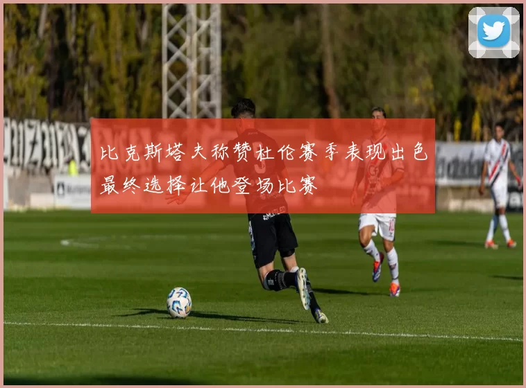 比克斯塔夫称赞杜伦赛季表现出色最终选择让他登场比赛