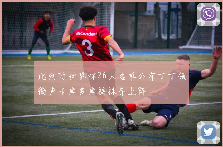 比利时世界杯26人名单公布丁丁领衔卢卡库多库裤袜齐上阵