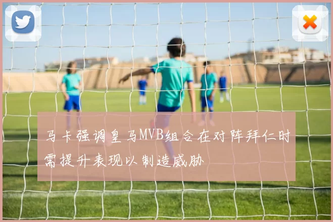 马卡强调皇马MVB组合在对阵拜仁时需提升表现以制造威胁