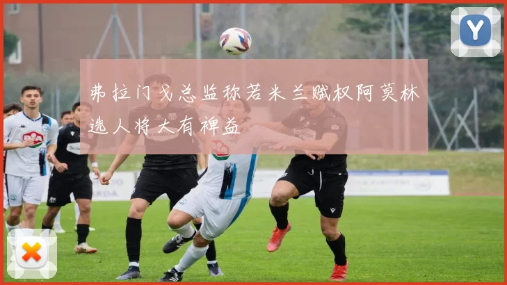弗拉门戈总监称若米兰赋权阿莫林选人将大有裨益