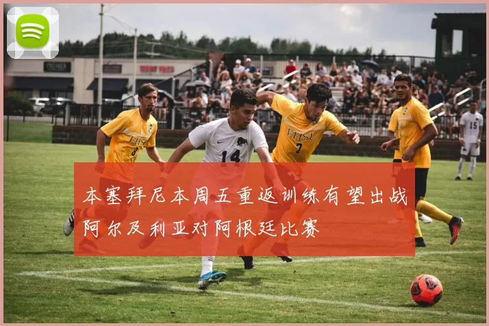 本塞拜尼本周五重返训练有望出战阿尔及利亚对阿根廷比赛