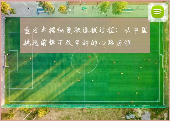 董方卓揭秘曼联选拔过程：从中国挑选前锋不改年龄的心路历程