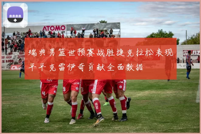 瑞典男篮世预赛战胜捷克拉松表现平平克雷伊奇贡献全面数据