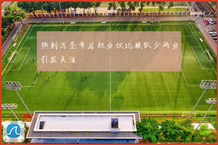 热刺万圣节后积分仅比狼队少两分引发关注