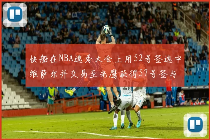 快船在NBA选秀大会上用52号签选中维萨尔并交易至老鹰获得57号签与现金补偿