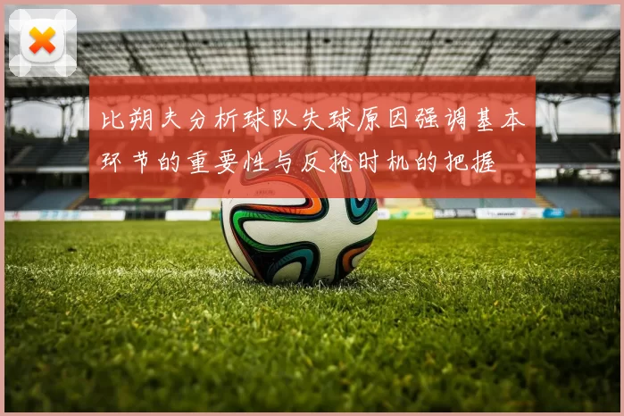 比朔夫分析球队失球原因强调基本环节的重要性与反抢时机的把握