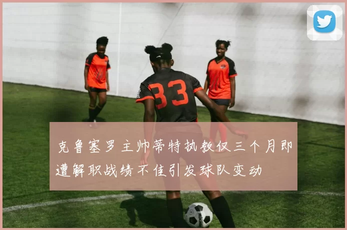 克鲁塞罗主帅蒂特执教仅三个月即遭解职战绩不佳引发球队变动
