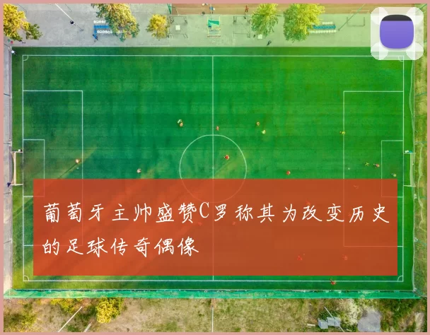 葡萄牙主帅盛赞C罗称其为改变历史的足球传奇偶像