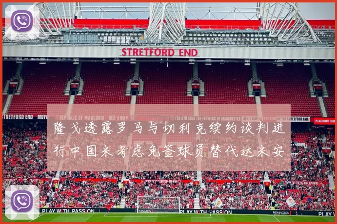 隆戈透露罗马与切利克续约谈判进行中国米考虑免签球员替代达米安