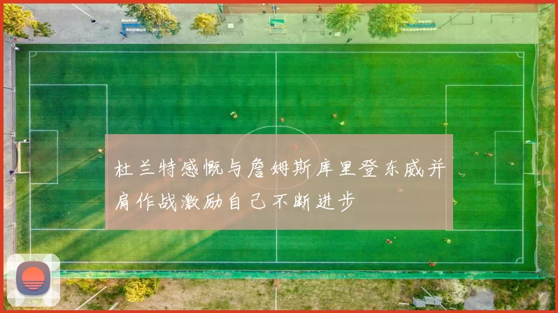 杜兰特感慨与詹姆斯库里登东威并肩作战激励自己不断进步