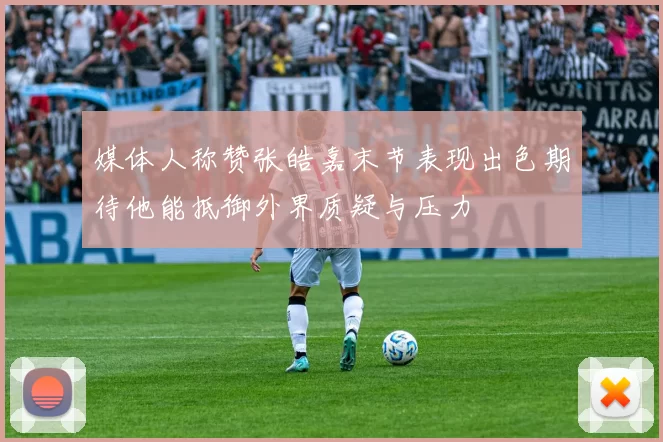 媒体人称赞张皓嘉末节表现出色期待他能抵御外界质疑与压力