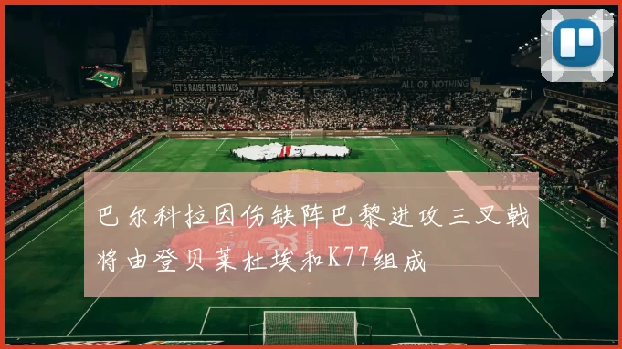 巴尔科拉因伤缺阵巴黎进攻三叉戟将由登贝莱杜埃和K77组成