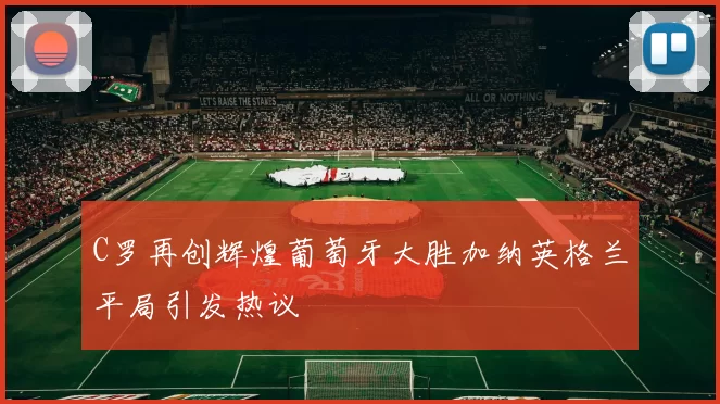C罗再创辉煌葡萄牙大胜加纳英格兰平局引发热议