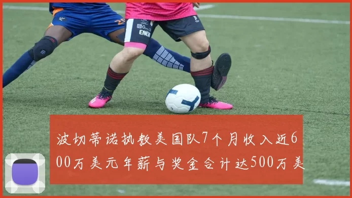 波切蒂诺执教美国队7个月收入近600万美元年薪与奖金合计达500万美元