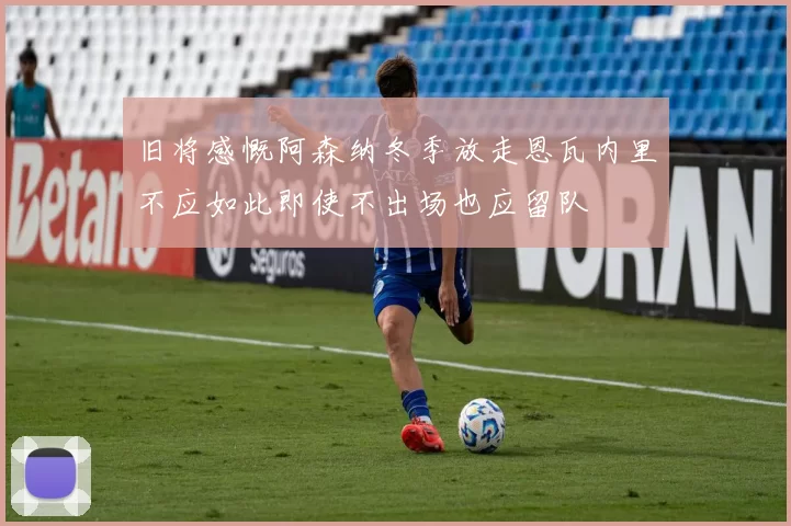 旧将感慨阿森纳冬季放走恩瓦内里不应如此即使不出场也应留队