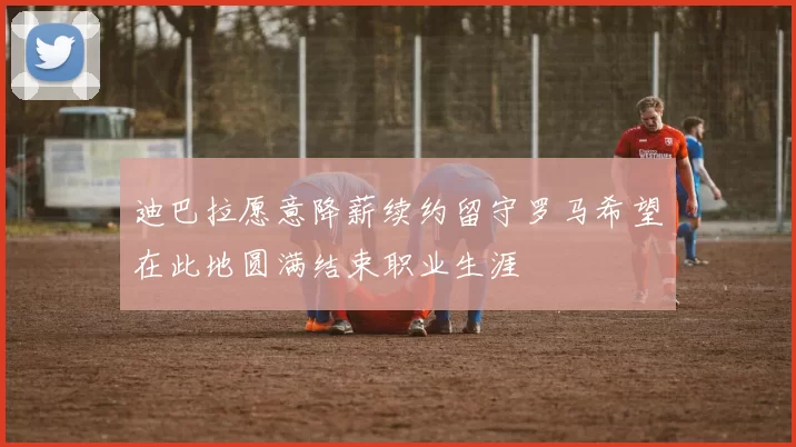迪巴拉愿意降薪续约留守罗马希望在此地圆满结束职业生涯