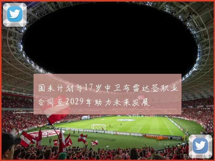 国米计划与17岁中卫布雷达签职业合同至2029年助力未来发展